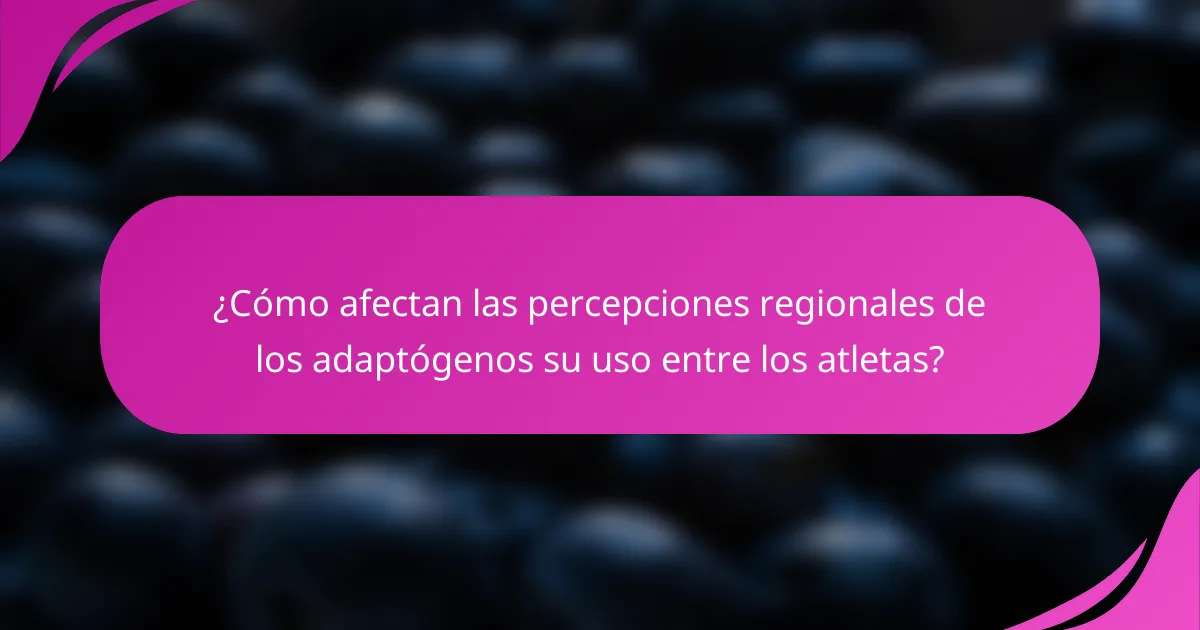 ¿Cómo afectan las percepciones regionales de los adaptógenos su uso entre los atletas?