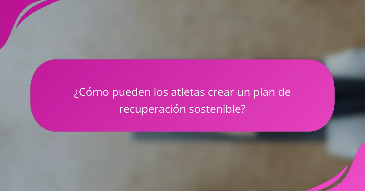 ¿Cómo pueden los atletas crear un plan de recuperación sostenible?