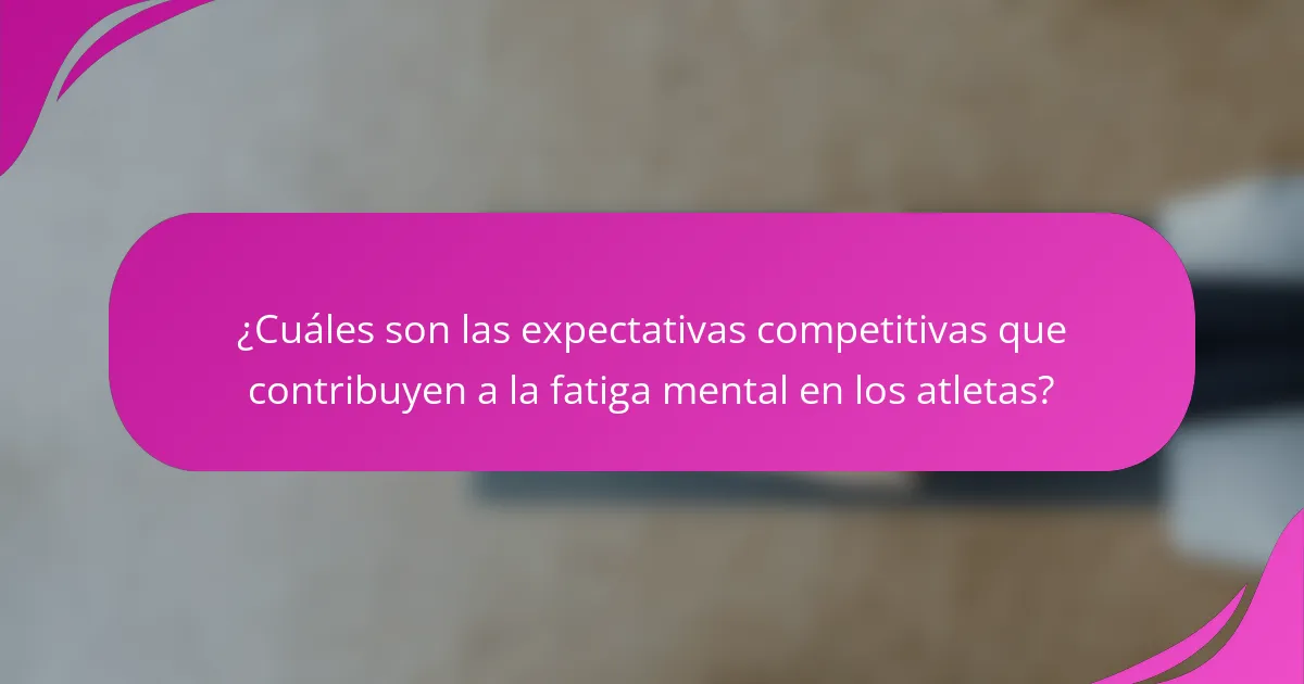¿Cuáles son las expectativas competitivas que contribuyen a la fatiga mental en los atletas?