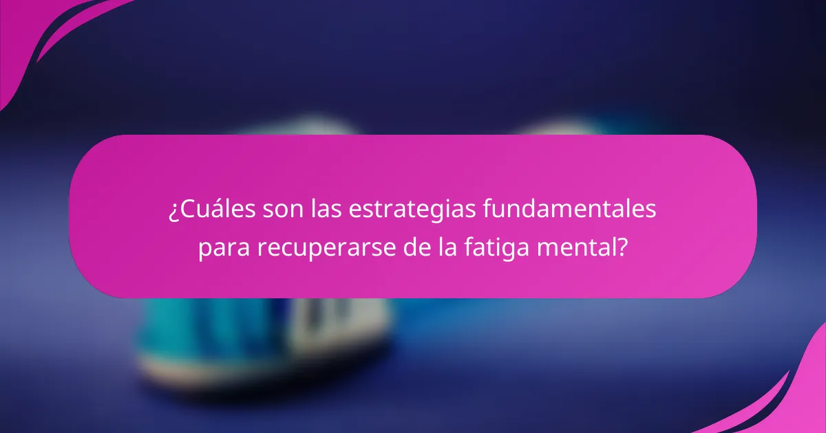 ¿Cuáles son las estrategias fundamentales para recuperarse de la fatiga mental?