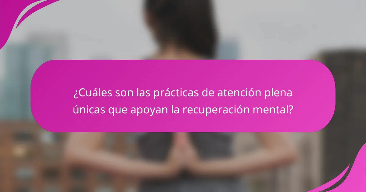 ¿Cuáles son las prácticas de atención plena únicas que apoyan la recuperación mental?