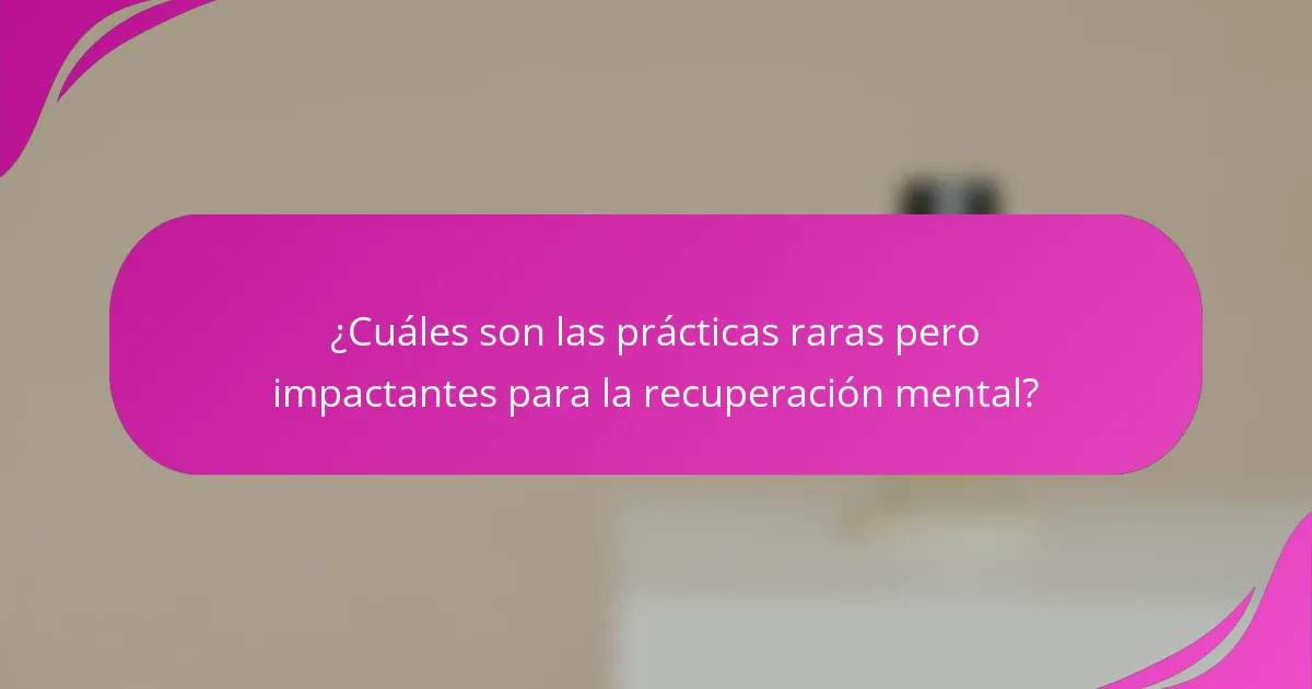 ¿Cuáles son las prácticas raras pero impactantes para la recuperación mental?