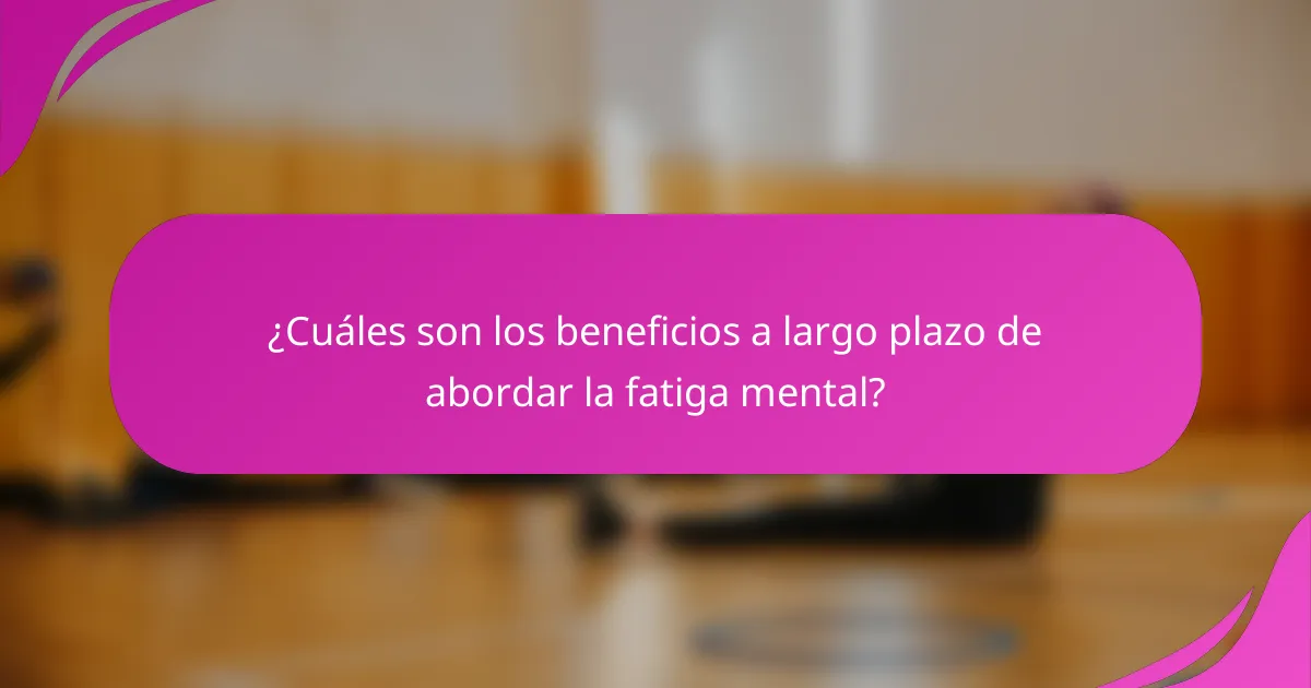 ¿Cuáles son los beneficios a largo plazo de abordar la fatiga mental?