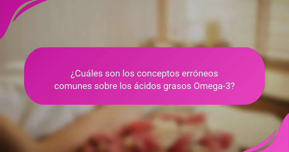 ¿Cuáles son los conceptos erróneos comunes sobre los ácidos grasos Omega-3?