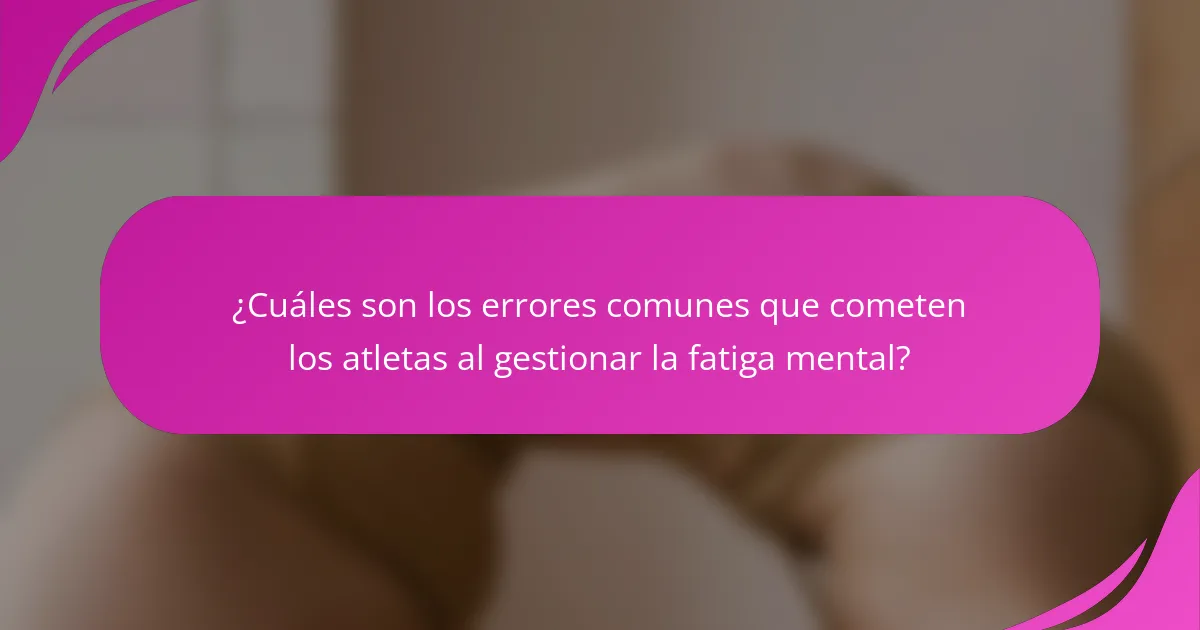 ¿Cuáles son los errores comunes que cometen los atletas al gestionar la fatiga mental?