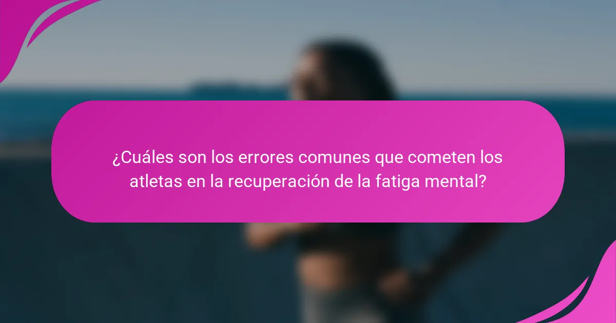 ¿Cuáles son los errores comunes que cometen los atletas en la recuperación de la fatiga mental?
