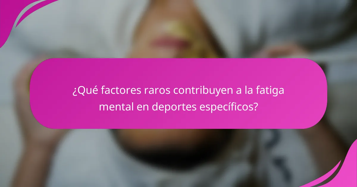 ¿Qué factores raros contribuyen a la fatiga mental en deportes específicos?