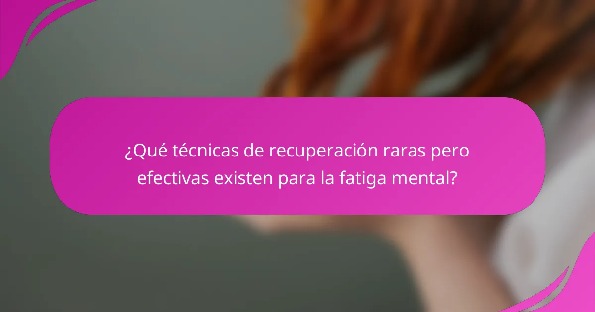 ¿Qué técnicas de recuperación raras pero efectivas existen para la fatiga mental?
